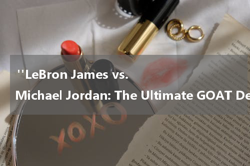  "LeBron James vs. Michael Jordan: The Ultimate GOAT Debate"