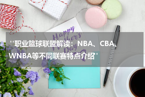  "职业篮球联盟解读：NBA、CBA、WNBA等不同联赛特点介绍"