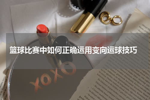  篮球比赛中如何正确运用变向运球技巧