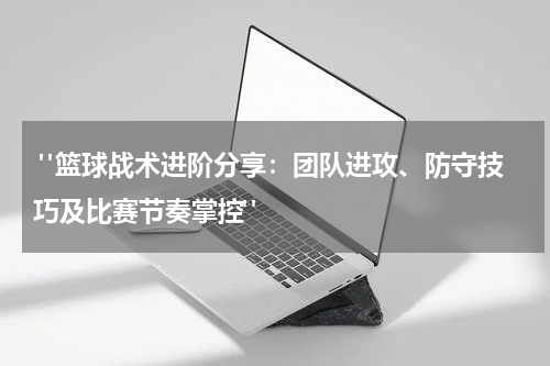  "篮球战术进阶分享：团队进攻、防守技巧及比赛节奏掌控"