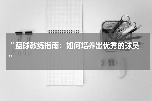  "篮球教练指南：如何培养出优秀的球员" 