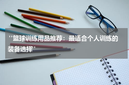  "篮球训练用品推荐：最适合个人训练的装备选择"