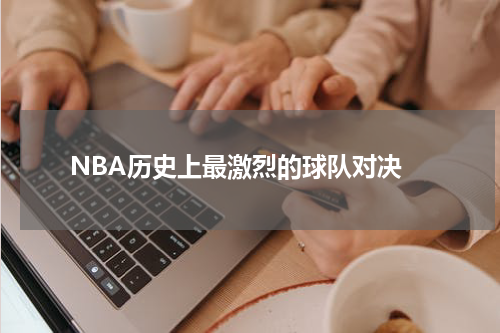  NBA历史上最激烈的球队对决