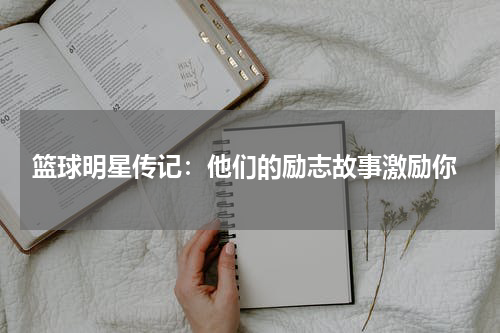  篮球明星传记：他们的励志故事激励你