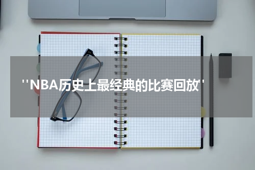  "NBA历史上最经典的比赛回放"