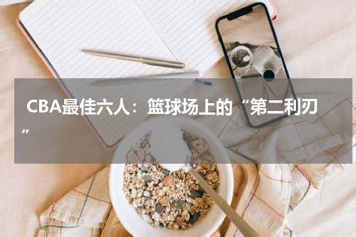  CBA最佳六人：篮球场上的“第二利刃”