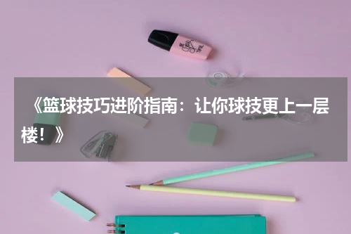  《篮球技巧进阶指南：让你球技更上一层楼！》