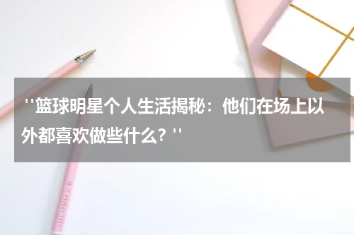  "篮球明星个人生活揭秘：他们在场上以外都喜欢做些什么？"