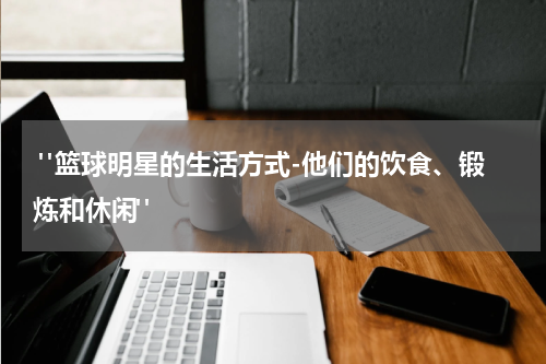  "篮球明星的生活方式-他们的饮食、锻炼和休闲"