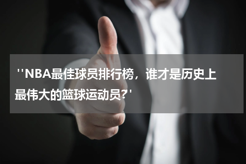  "NBA最佳球员排行榜，谁才是历史上最伟大的篮球运动员?"