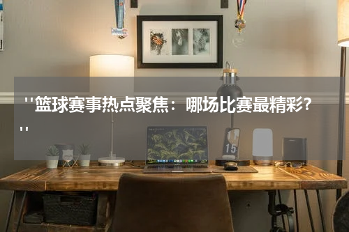  "篮球赛事热点聚焦：哪场比赛最精彩？"