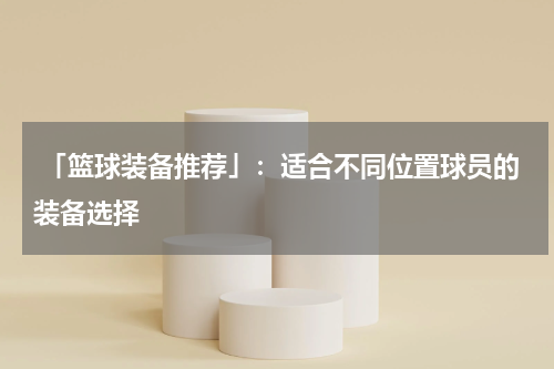  「篮球装备推荐」：适合不同位置球员的装备选择