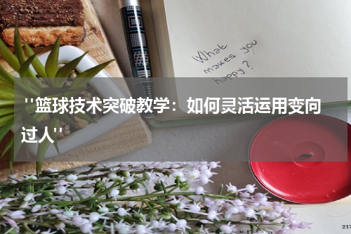  "篮球技术突破教学：如何灵活运用变向过人"