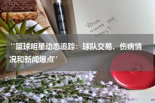  "篮球明星动态追踪：球队交易、伤病情况和新闻爆点"