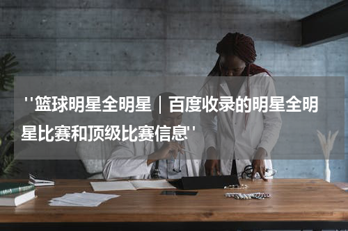 "篮球明星全明星｜百度收录的明星全明星比赛和顶级比赛信息"