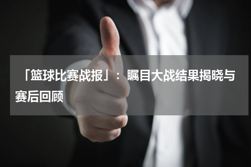 「篮球比赛战报」：瞩目大战结果揭晓与赛后回顾
