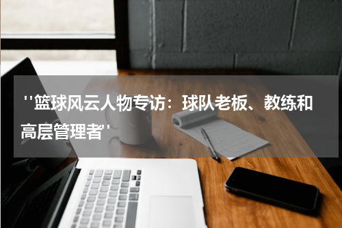  "篮球风云人物专访：球队老板、教练和高层管理者"