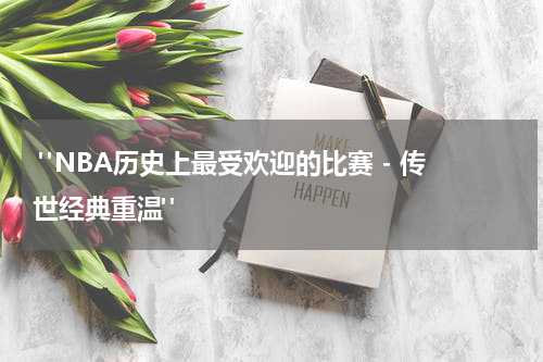  "NBA历史上最受欢迎的比赛 - 传世经典重温"