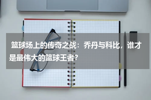  篮球场上的传奇之战：乔丹与科比，谁才是最伟大的篮球王者？