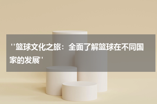 "篮球文化之旅：全面了解篮球在不同国家的发展"