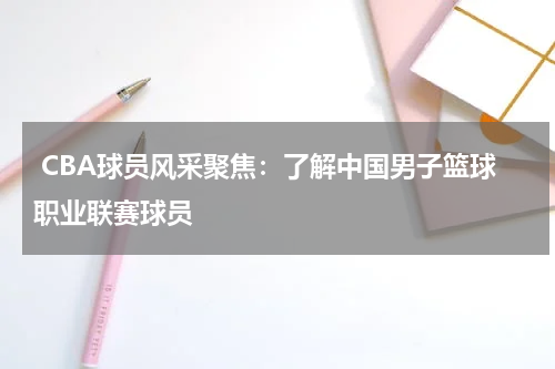  CBA球员风采聚焦：了解中国男子篮球职业联赛球员