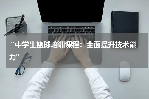  "中学生篮球培训课程：全面提升技术能力"