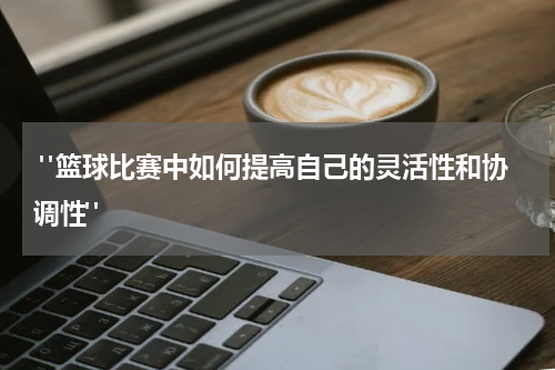  "篮球比赛中如何提高自己的灵活性和协调性"