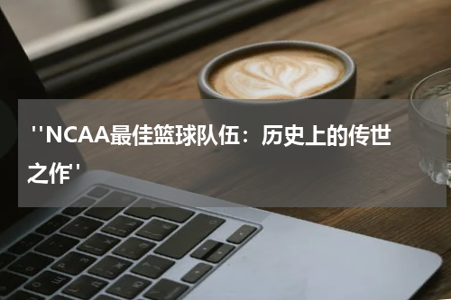  "NCAA最佳篮球队伍：历史上的传世之作"
