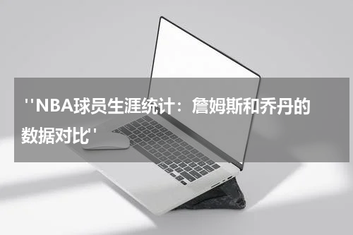  "NBA球员生涯统计：詹姆斯和乔丹的数据对比"