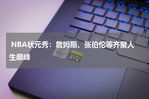  NBA状元秀：詹姆斯、张伯伦等齐聚人生巅峰