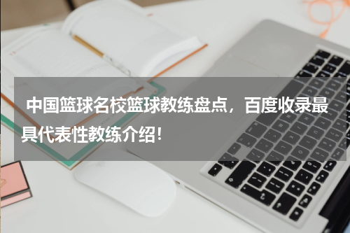  中国篮球名校篮球教练盘点，百度收录最具代表性教练介绍！