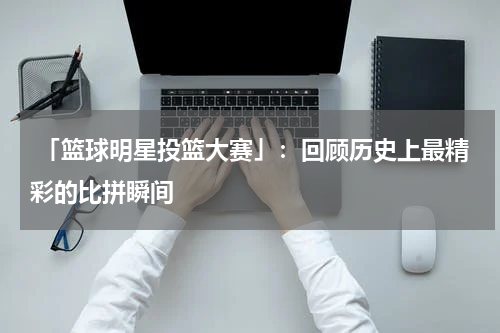  「篮球明星投篮大赛」：回顾历史上最精彩的比拼瞬间