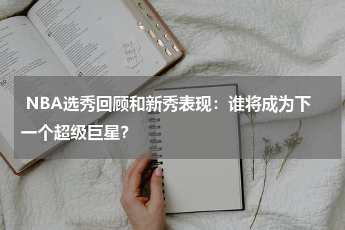  NBA选秀回顾和新秀表现：谁将成为下一个超级巨星？