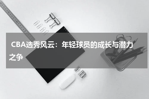  CBA选秀风云：年轻球员的成长与潜力之争
