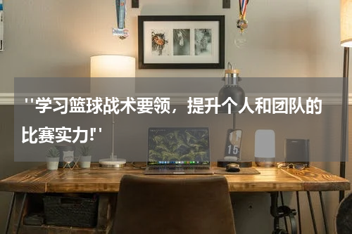  "学习篮球战术要领，提升个人和团队的比赛实力!"