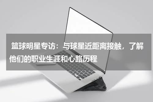  篮球明星专访：与球星近距离接触，了解他们的职业生涯和心路历程