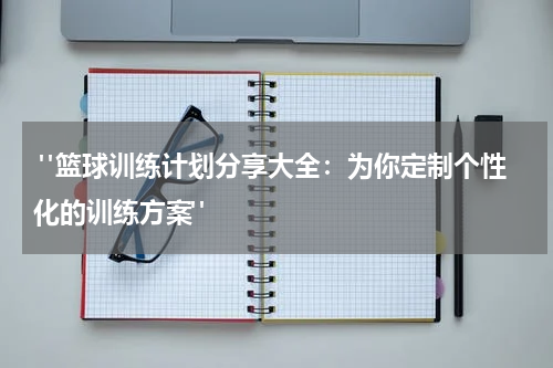  "篮球训练计划分享大全：为你定制个性化的训练方案"