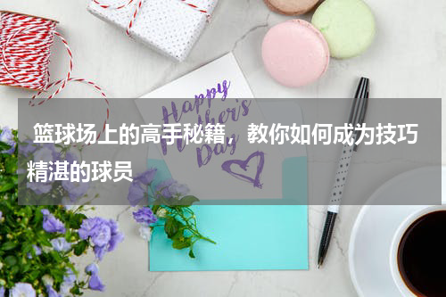  篮球场上的高手秘籍，教你如何成为技巧精湛的球员