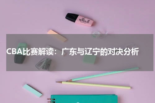  CBA比赛解读：广东与辽宁的对决分析