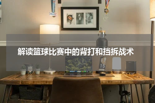  解读篮球比赛中的背打和挡拆战术