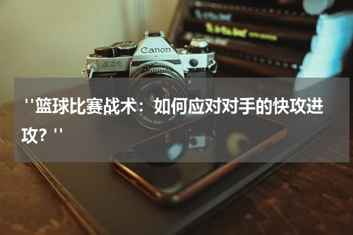  "篮球比赛战术：如何应对对手的快攻进攻？"