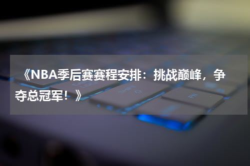  《NBA季后赛赛程安排：挑战巅峰，争夺总冠军！》