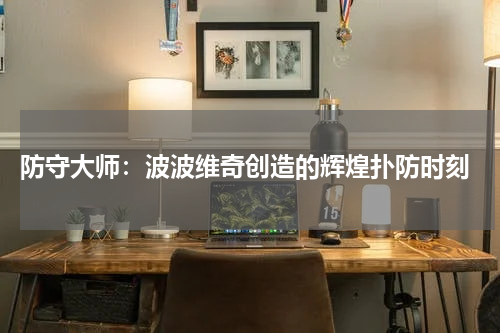  防守大师：波波维奇创造的辉煌扑防时刻