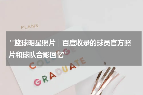 "篮球明星照片｜百度收录的球员官方照片和球队合影回忆"