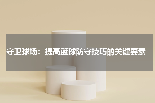  守卫球场：提高篮球防守技巧的关键要素