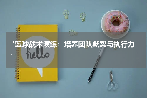  "篮球战术演练：培养团队默契与执行力"