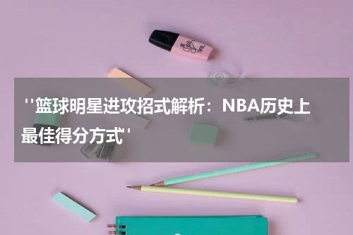  "篮球明星进攻招式解析：NBA历史上最佳得分方式"