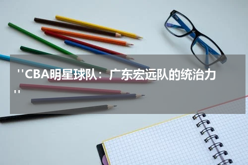  "CBA明星球队：广东宏远队的统治力"
