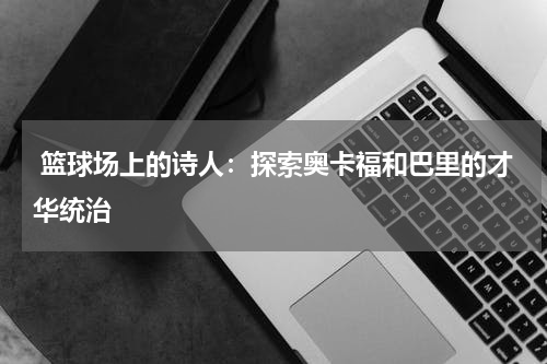  篮球场上的诗人：探索奥卡福和巴里的才华统治