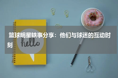  篮球明星轶事分享：他们与球迷的互动时刻